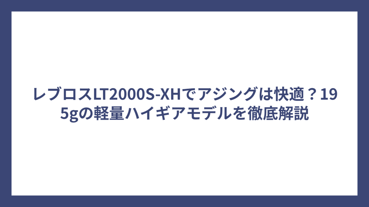 レブロスLT2000S-XHでアジングは快適？195gの軽量ハイギアモデルを徹底解説
