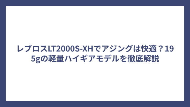 レブロスLT2000S-XHでアジングは快適？195gの軽量ハイギアモデルを徹底解説