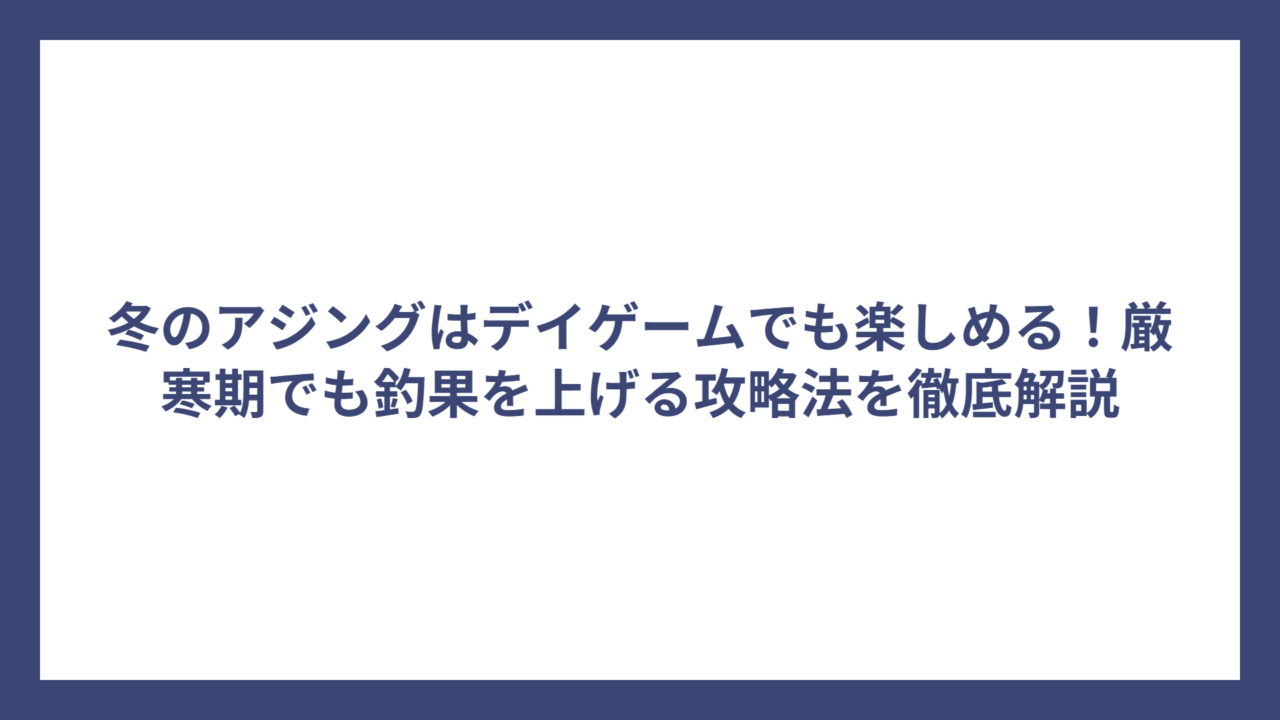 冬のアジングはデイゲームでも楽しめる！厳寒期でも釣果を上げる攻略法を徹底解説