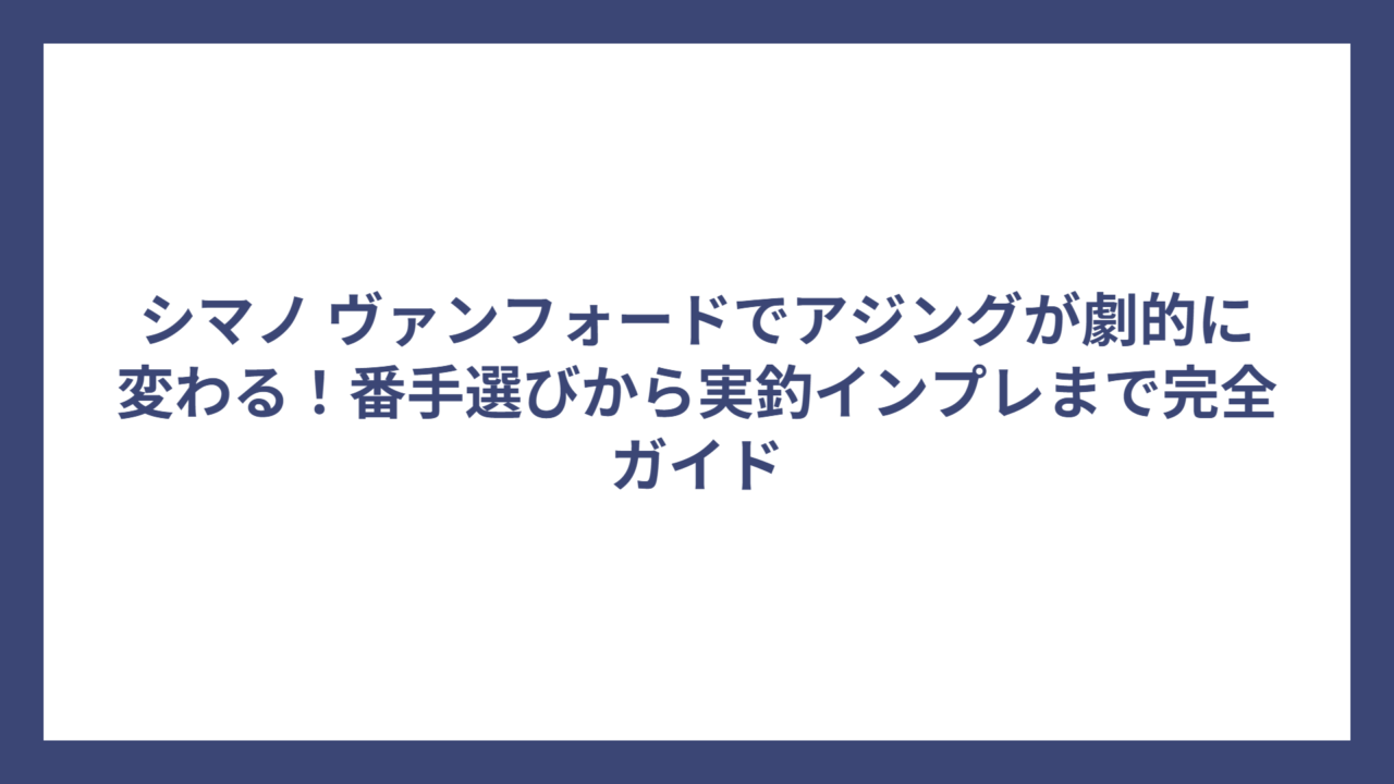 シマノ ヴァンフォードでアジングが劇的に変わる！番手選びから実釣インプレまで完全ガイド