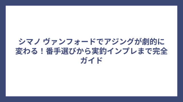 シマノ ヴァンフォードでアジングが劇的に変わる！番手選びから実釣インプレまで完全ガイド