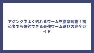 アジングでよく釣れるワームを徹底調査！初心者でも爆釣できる最強ワーム選びの完全ガイド