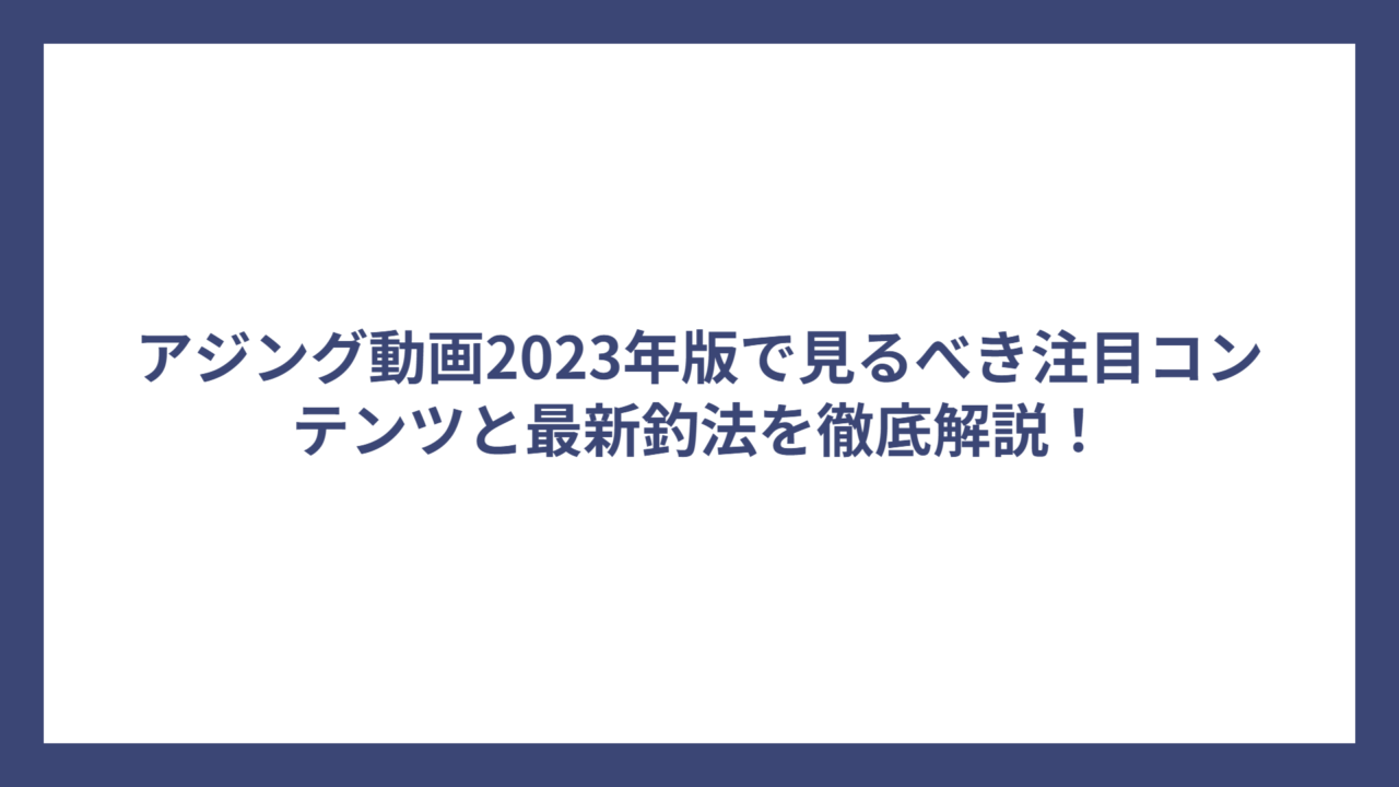 アジング動画2023年版で見るべき注目コンテンツと最新釣法を徹底解説！
