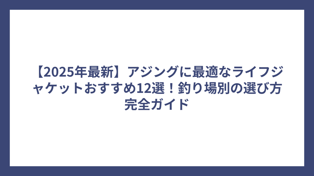 【2025年最新】アジングに最適なライフジャケットおすすめ12選！釣り場別の選び方完全ガイド