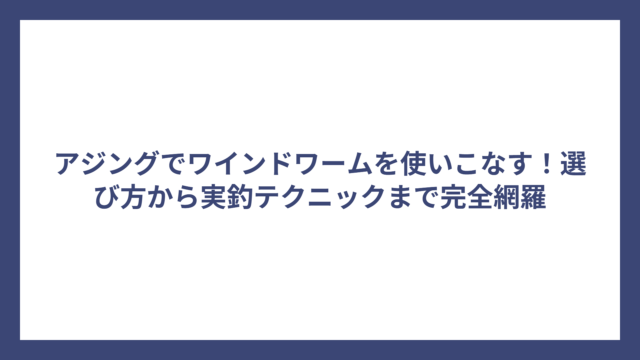 アジングでワインドワームを使いこなす！選び方から実釣テクニックまで完全網羅