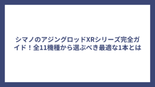 シマノのアジングロッドXRシリーズ完全ガイド！全11機種から選ぶべき最適な1本とは