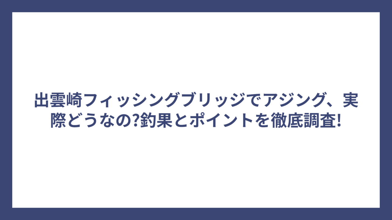出雲崎フィッシングブリッジでアジング、実際どうなの?釣果とポイントを徹底調査!