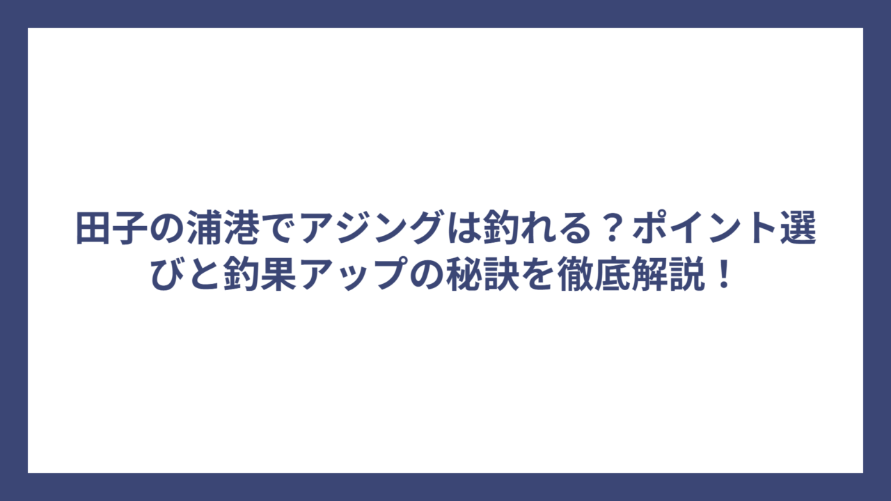 田子の浦港でアジングは釣れる？ポイント選びと釣果アップの秘訣を徹底解説！
