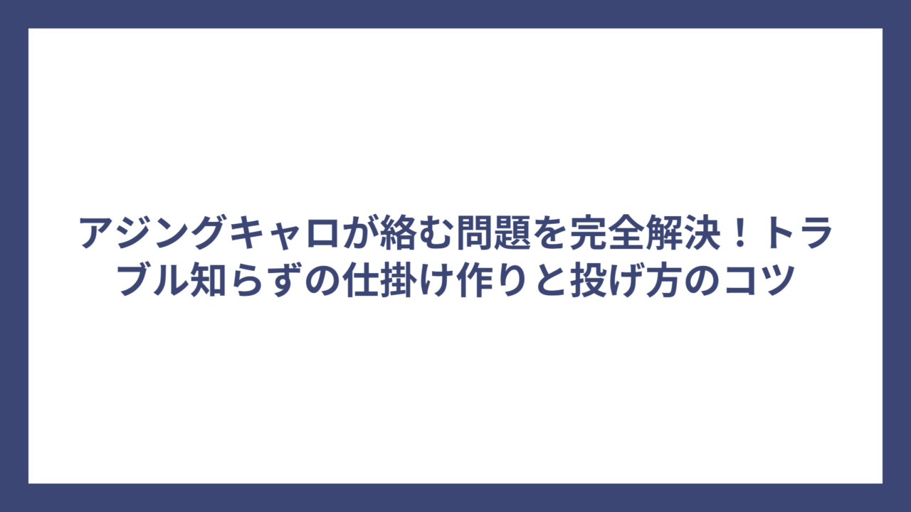 アジングキャロが絡む問題を完全解決！トラブル知らずの仕掛け作りと投げ方のコツ