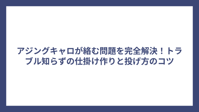 アジングキャロが絡む問題を完全解決！トラブル知らずの仕掛け作りと投げ方のコツ