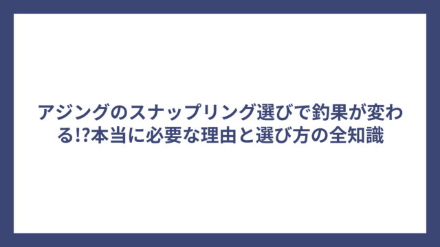 アジングのスナップリング選びで釣果が変わる!?本当に必要な理由と選び方の全知識