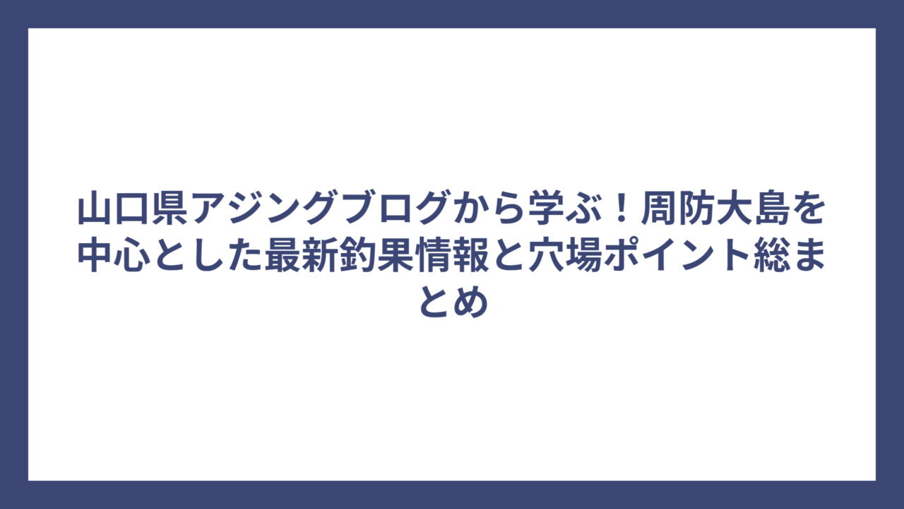 山口県アジングブログから学ぶ！周防大島を中心とした最新釣果情報と穴場ポイント総まとめ