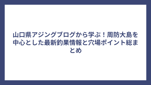 山口県アジングブログから学ぶ！周防大島を中心とした最新釣果情報と穴場ポイント総まとめ