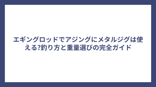 エギングロッドでアジングにメタルジグは使える?釣り方と重量選びの完全ガイド