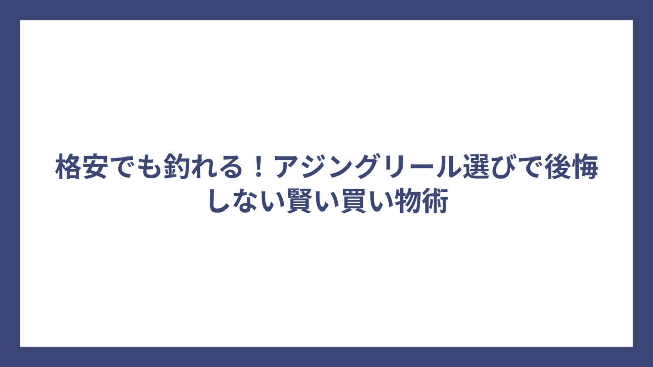 格安でも釣れる！アジングリール選びで後悔しない賢い買い物術