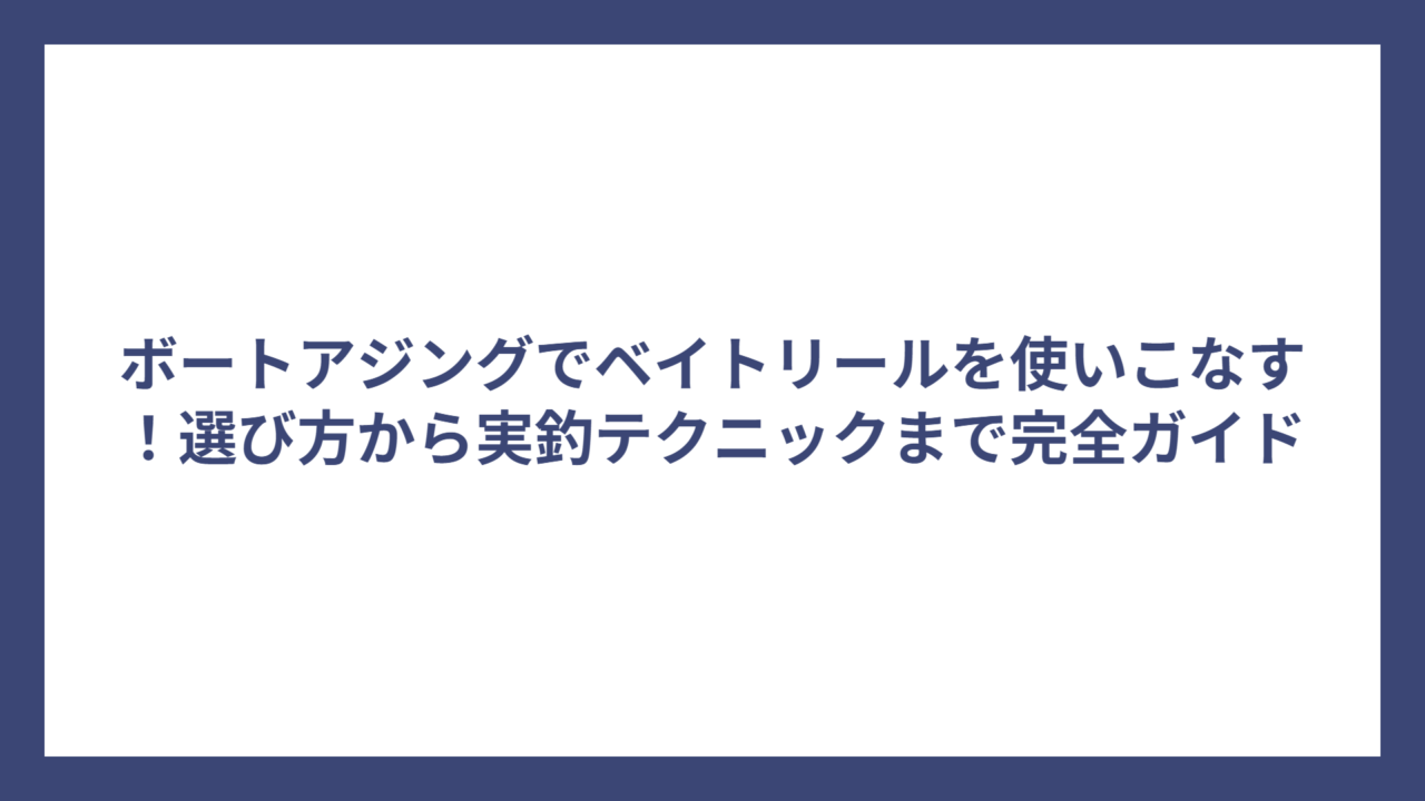 ボートアジングでベイトリールを使いこなす！選び方から実釣テクニックまで完全ガイド