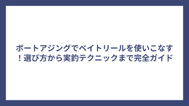 ボートアジングでベイトリールを使いこなす！選び方から実釣テクニックまで完全ガイド