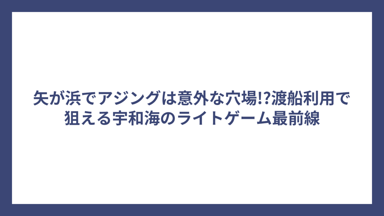 矢が浜でアジングは意外な穴場!?渡船利用で狙える宇和海のライトゲーム最前線