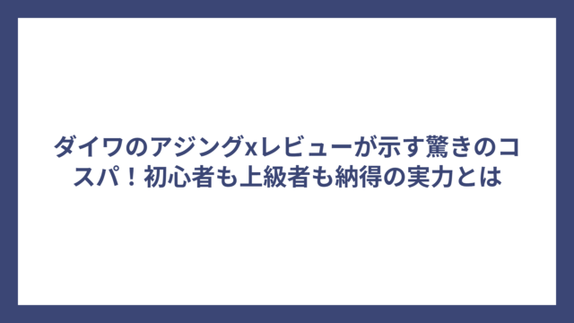 ダイワのアジングxレビューが示す驚きのコスパ！初心者も上級者も納得の実力とは