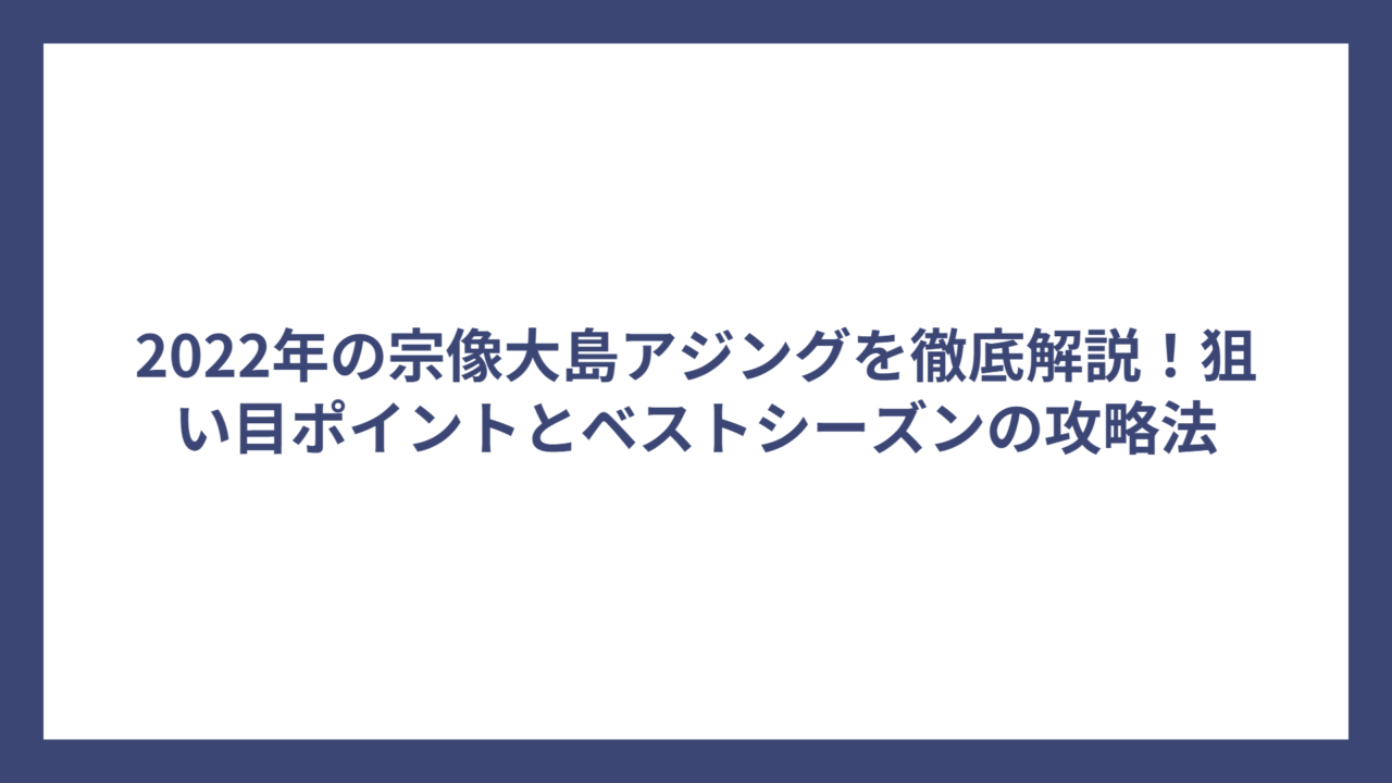2022年の宗像大島アジングを徹底解説！狙い目ポイントとベストシーズンの攻略法