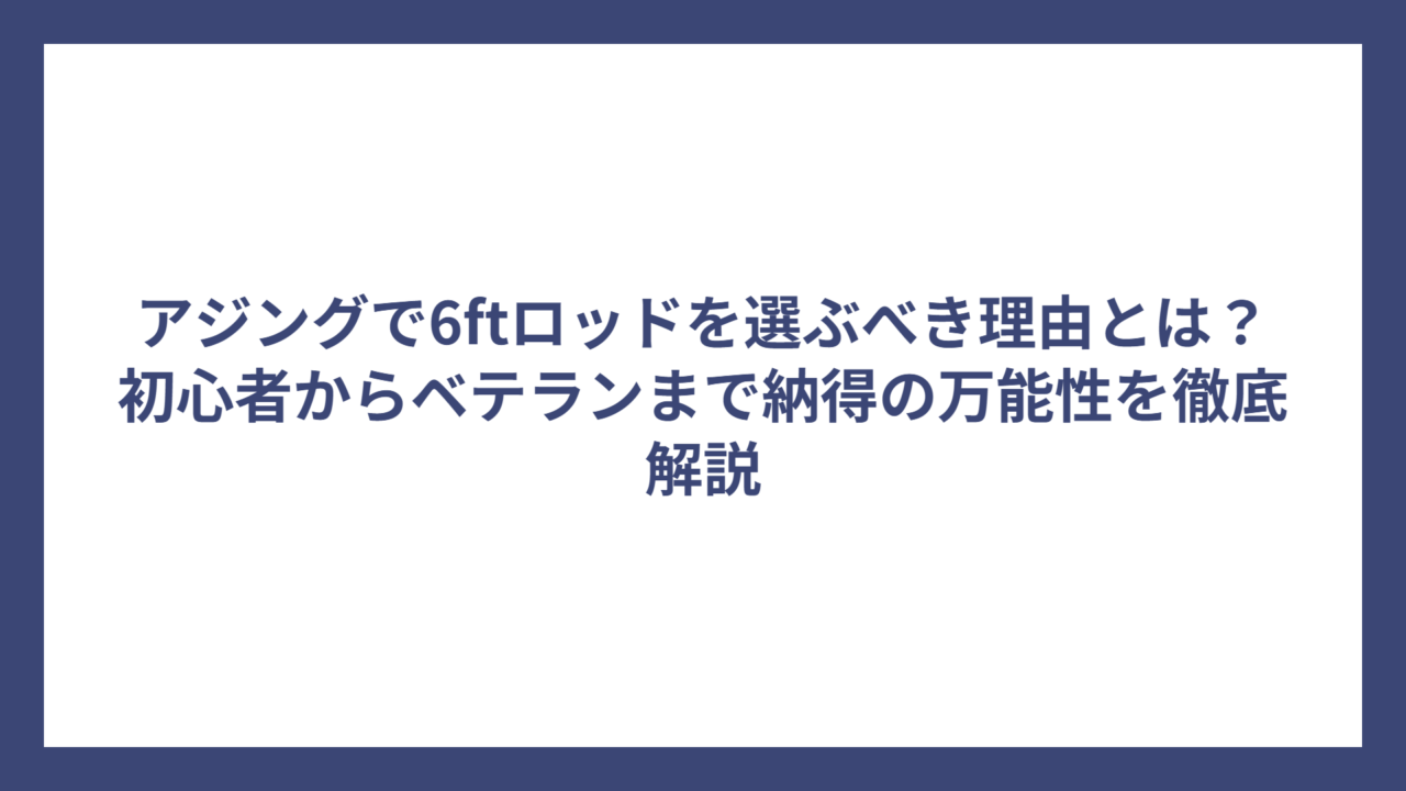アジングで6ftロッドを選ぶべき理由とは？初心者からベテランまで納得の万能性を徹底解説