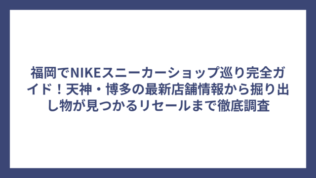 福岡でNIKEスニーカーショップ巡り完全ガイド！天神・博多の最新店舗情報から掘り出し物が見つかるリセールまで徹底調査