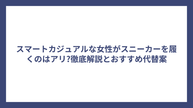 スマートカジュアルな女性がスニーカーを履くのはアリ?徹底解説とおすすめ代替案