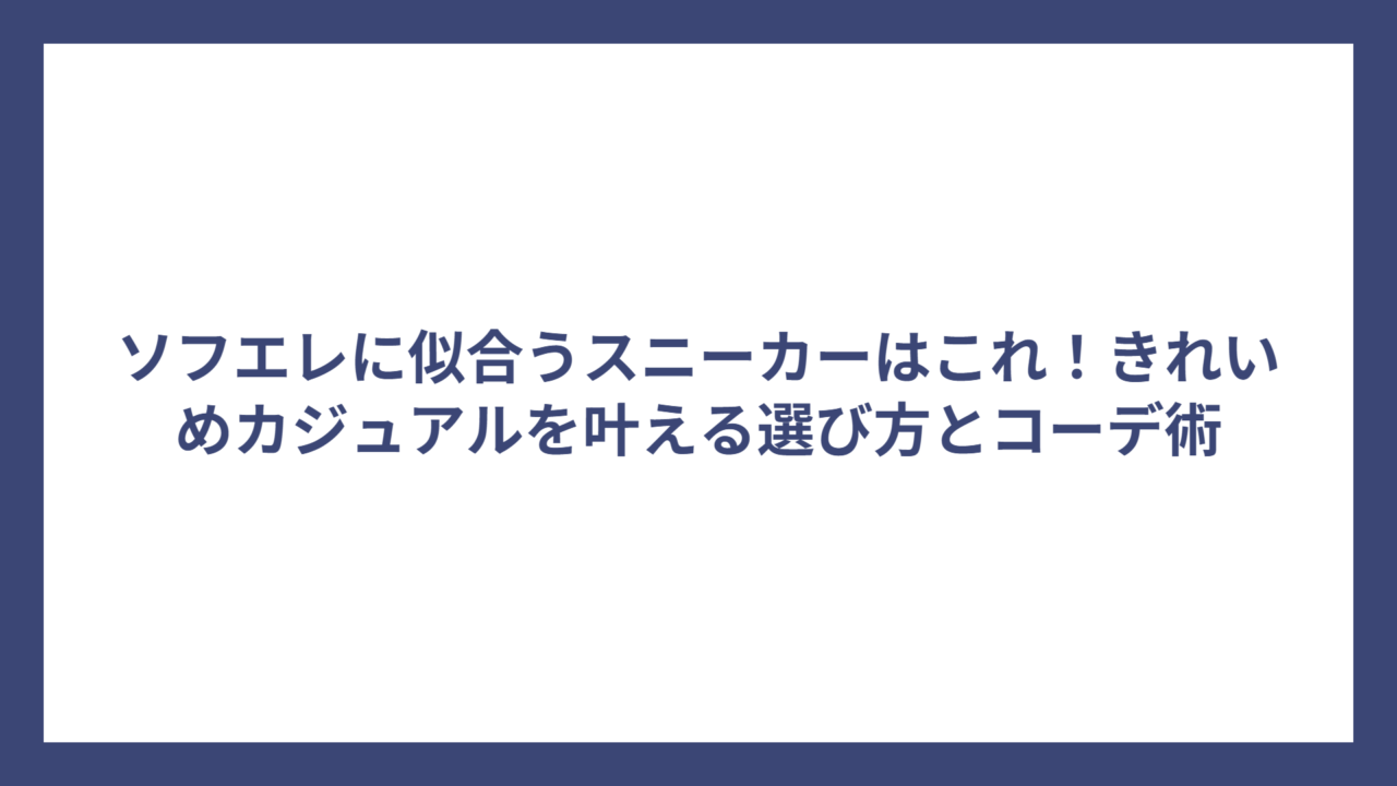 ソフエレに似合うスニーカーはこれ！きれいめカジュアルを叶える選び方とコーデ術