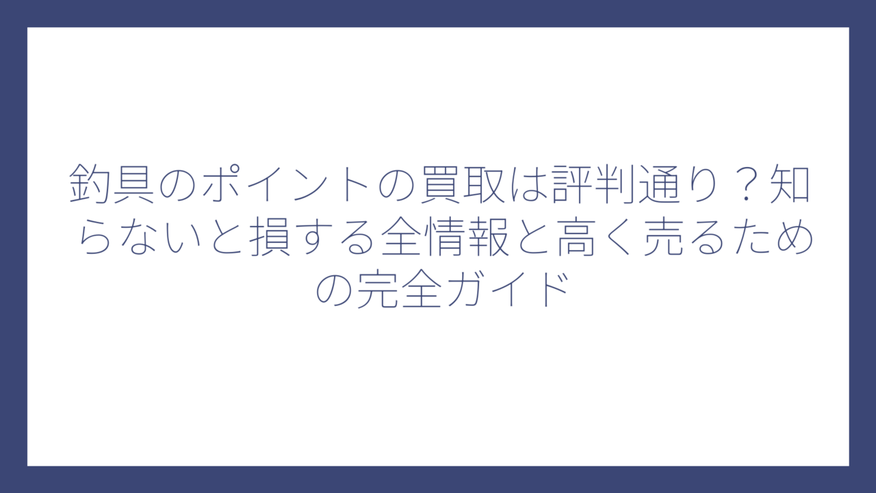 釣具のポイントの買取は評判通り？知らないと損する全情報と高く売るための完全ガイド