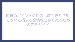釣具のポイントの買取は評判通り？知らないと損する全情報と高く売るための完全ガイド