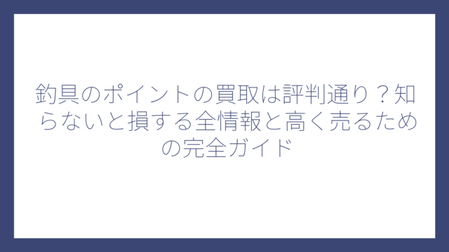 釣具のポイントの買取は評判通り？知らないと損する全情報と高く売るための完全ガイド