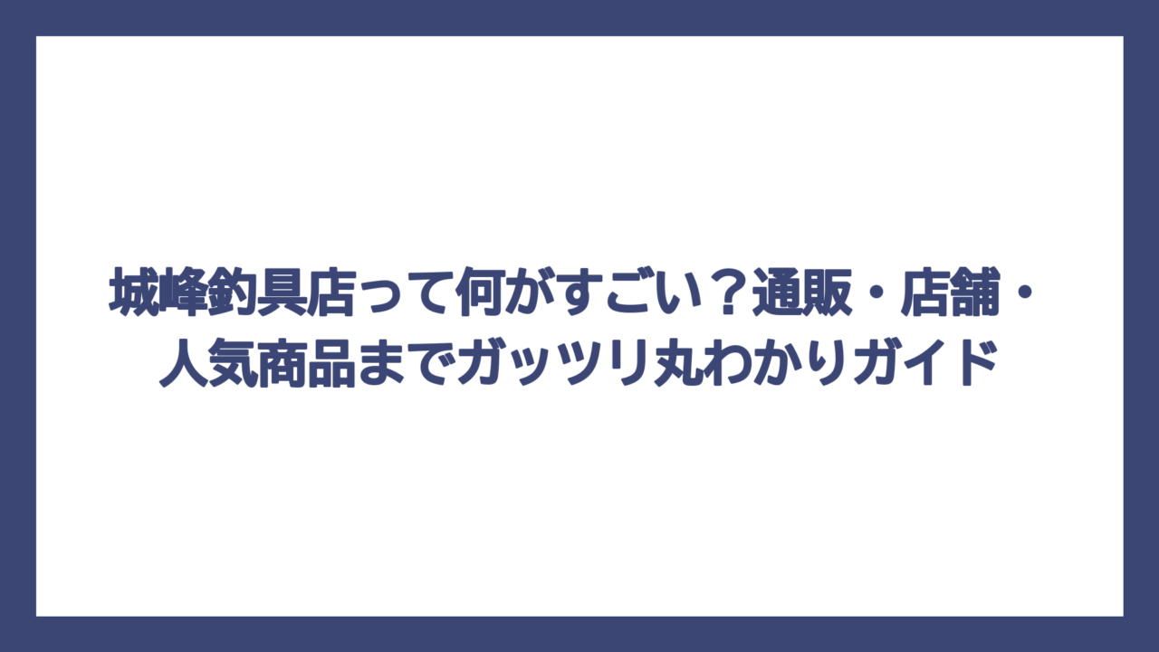 城峰釣具店って何がすごい？通販・店舗・人気商品までガッツリ丸わかりガイド