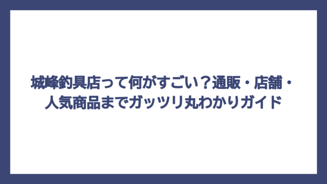 城峰釣具店って何がすごい？通販・店舗・人気商品までガッツリ丸わかりガイド