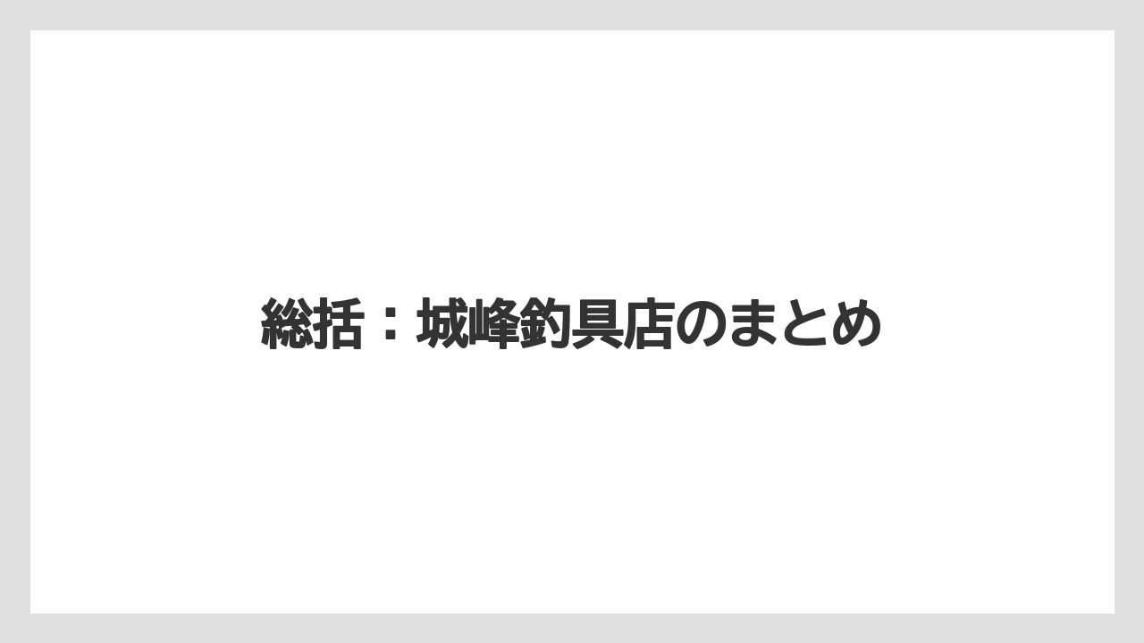 【釣具店】総括：城峰釣具店のまとめ