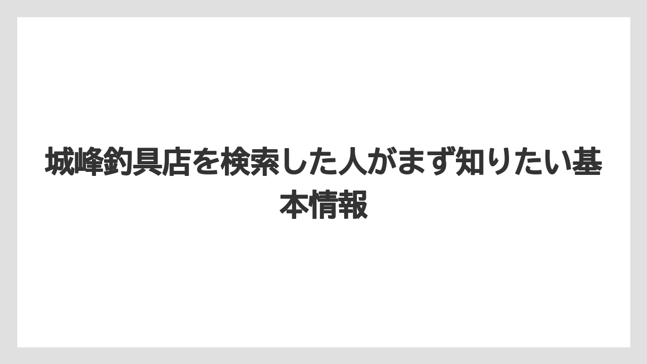 城峰釣具店を検索した人がまず知りたい基本情報