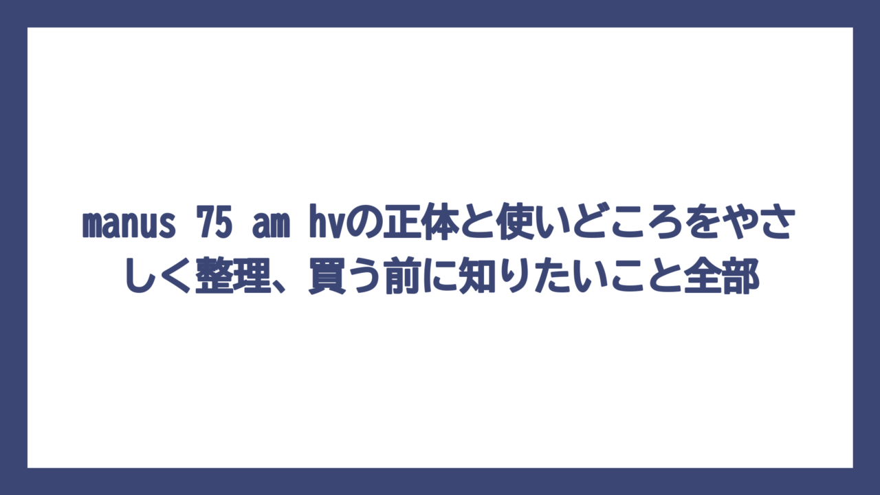 manus 75 am hvの正体と使いどころをやさしく整理、買う前に知りたいこと全部