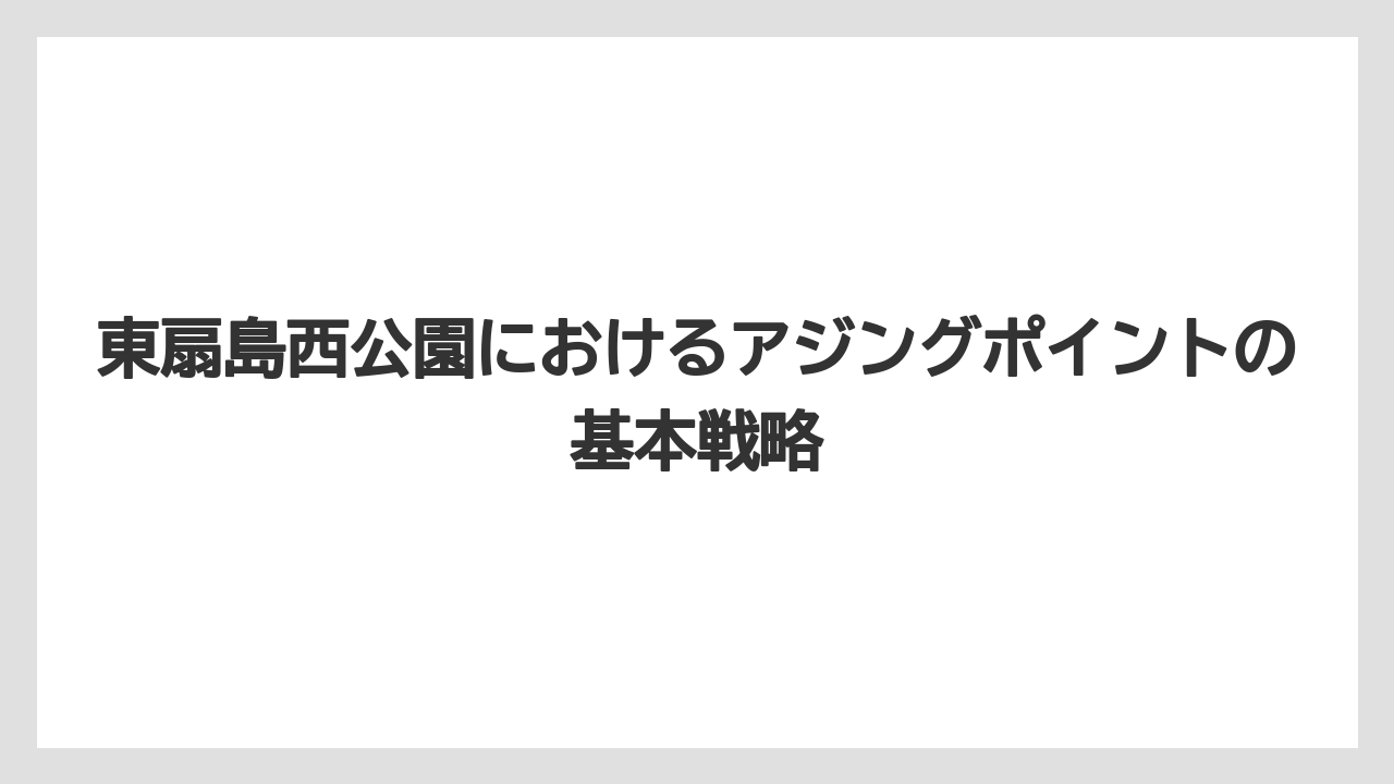 東扇島西公園におけるアジングポイントの基本戦略
