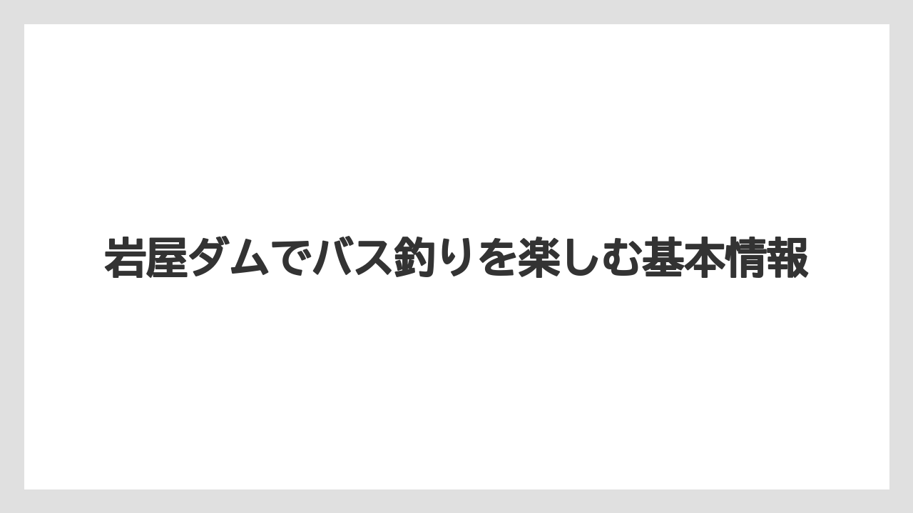 岩屋ダムでバス釣りを楽しむ基本情報
