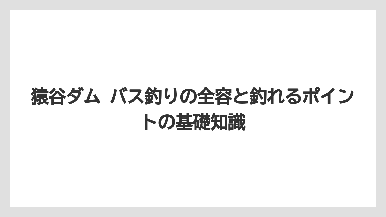 猿谷ダム バス釣りの全容と釣れるポイントの基礎知識