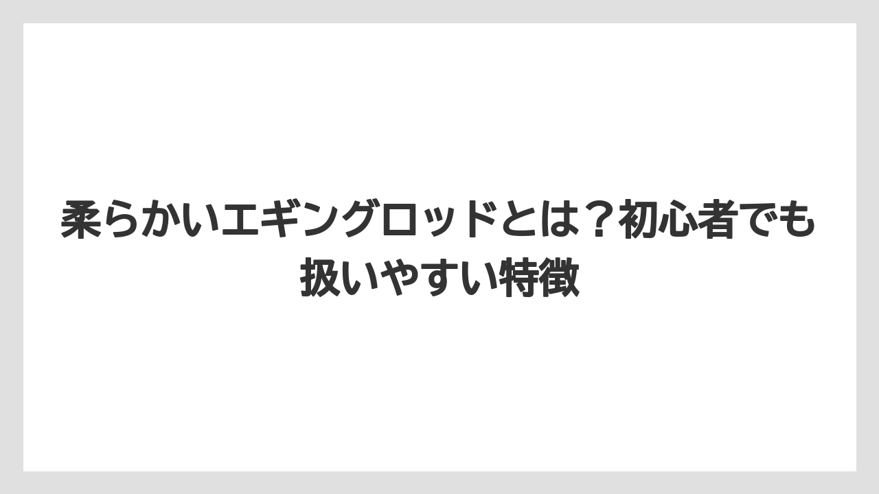 柔らかいエギングロッドとは?初心者でも扱いやすい特徴