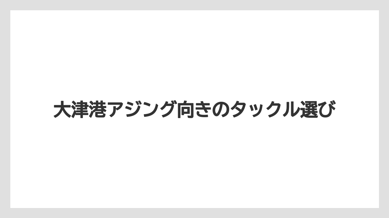 【アジング】大津港アジング向きのタックル選び