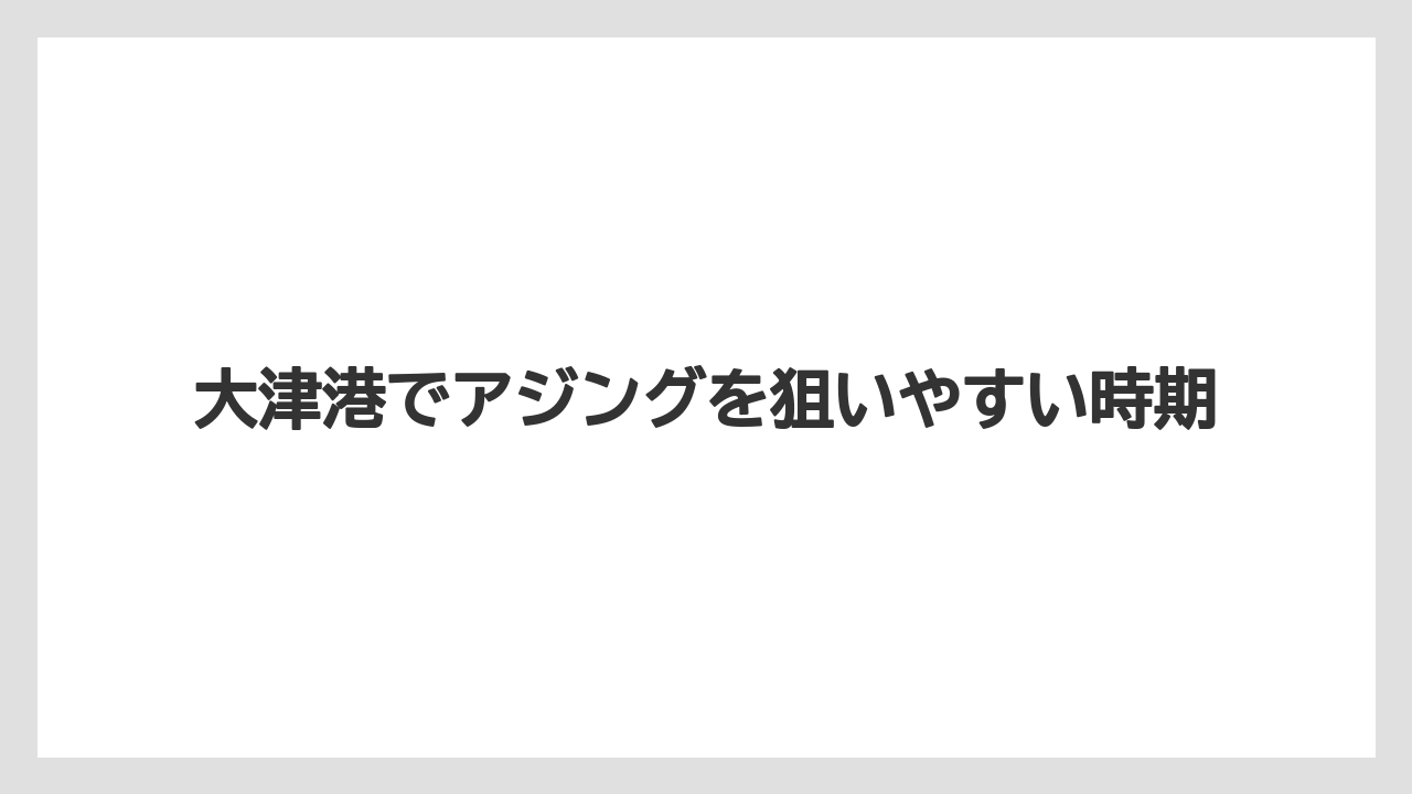 【アジング】大津港でアジングを狙いやすい時期
