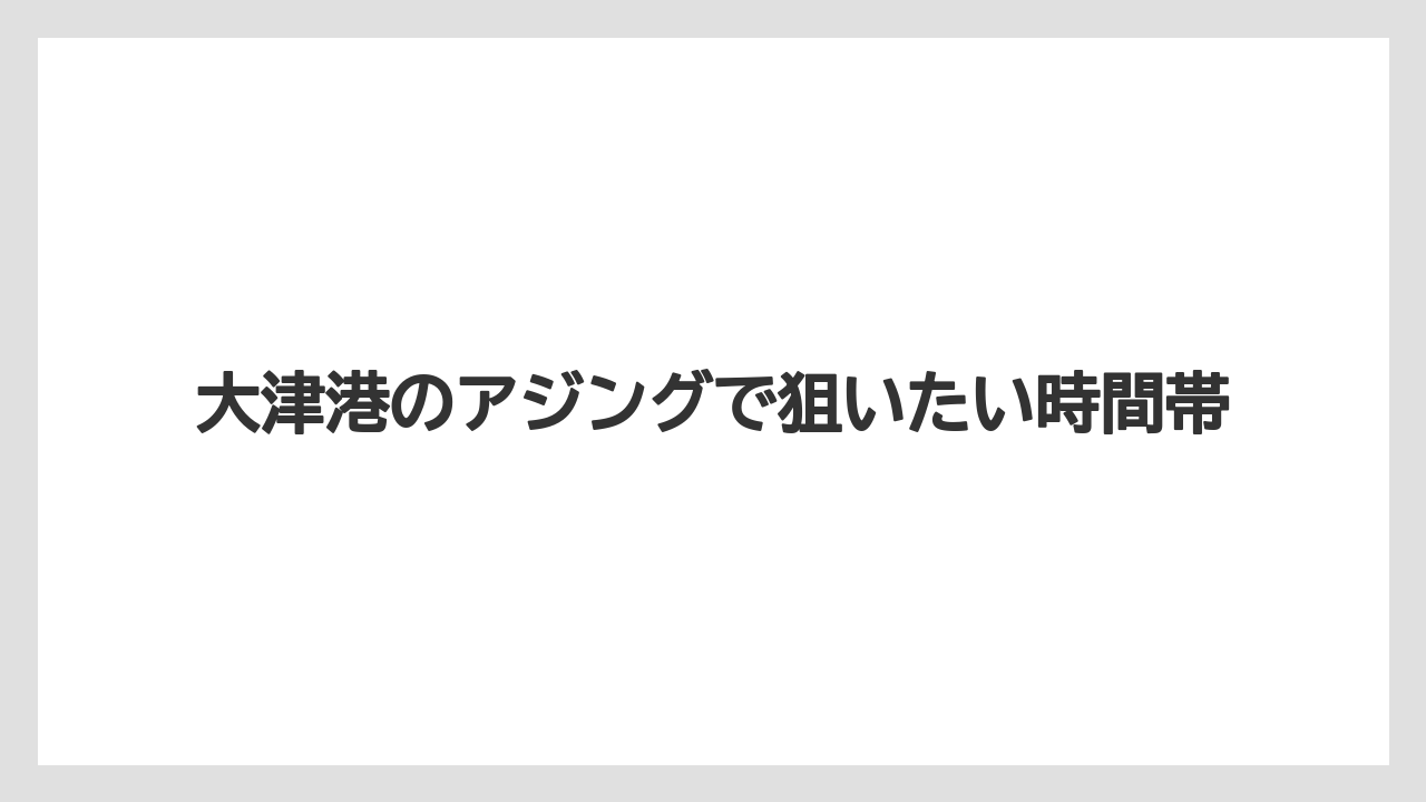 【アジング】大津港のアジングで狙いたい時間帯
