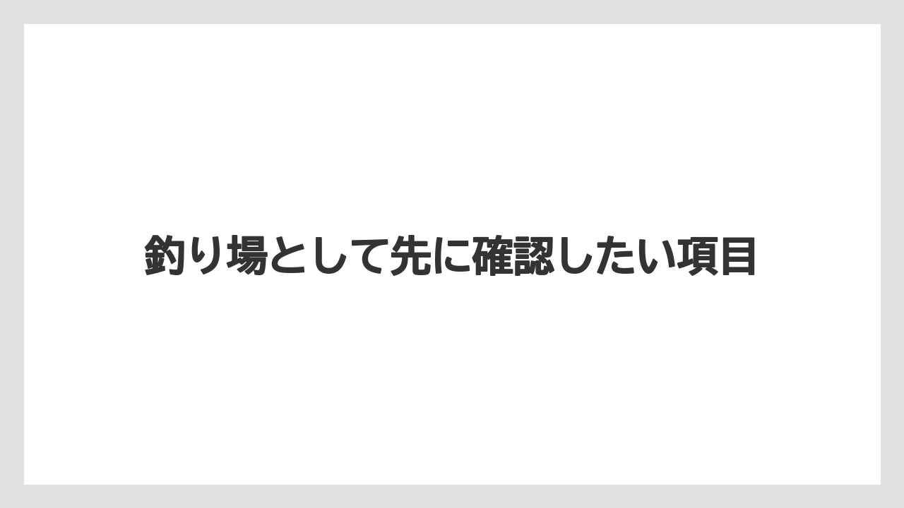 【フィッシング】【仕掛け】【釣り方】釣り場として先に確認したい項目