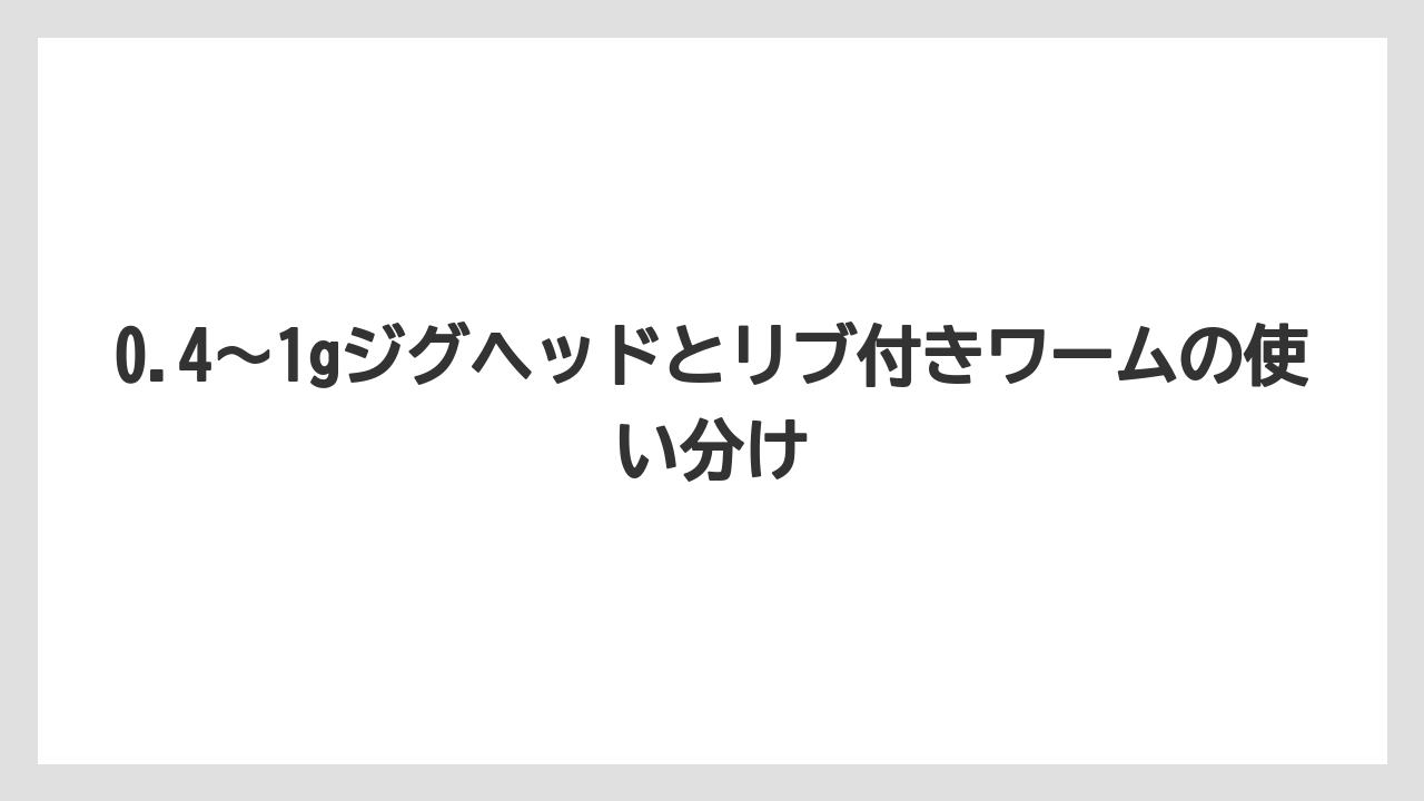 【アジング】0.4〜1gジグヘッドとリブ付きワームの使い分け