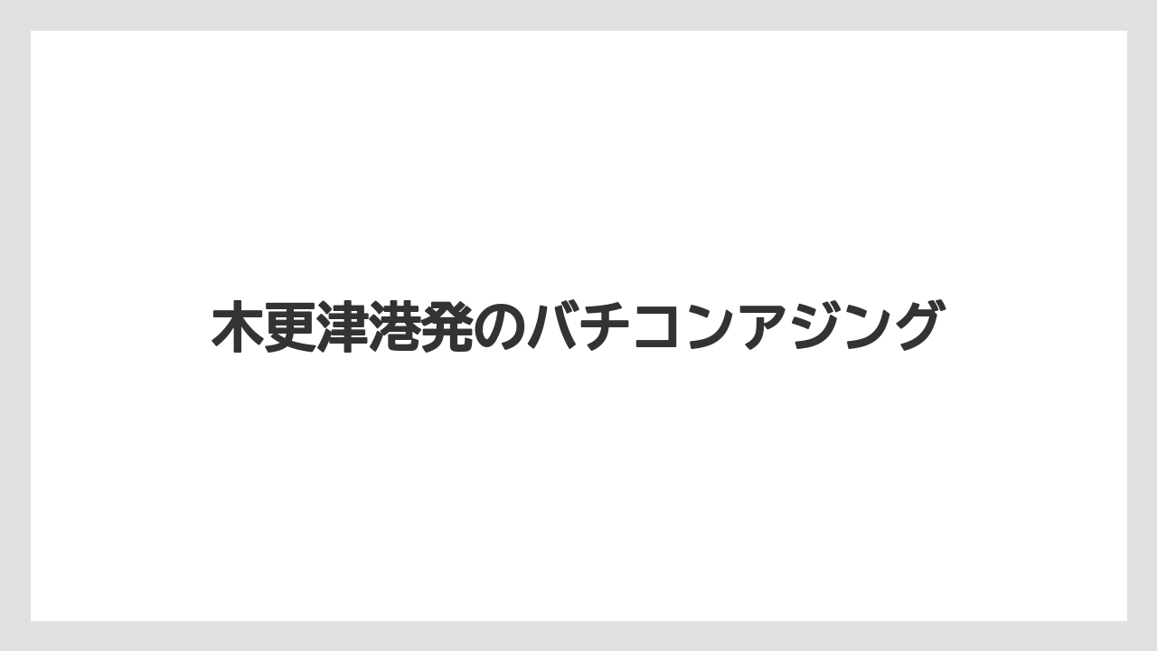 【アジング】木更津港発のバチコンアジング