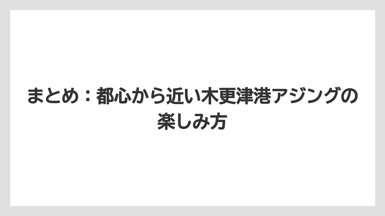 【アジング】まとめ：都心から近い木更津港アジングの楽しみ方