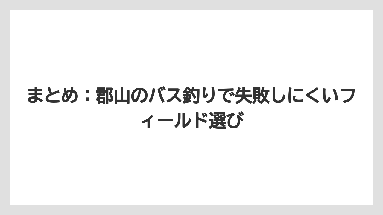 【バス釣り】まとめ:郡山のバス釣りで失敗しにくいフィールド選び