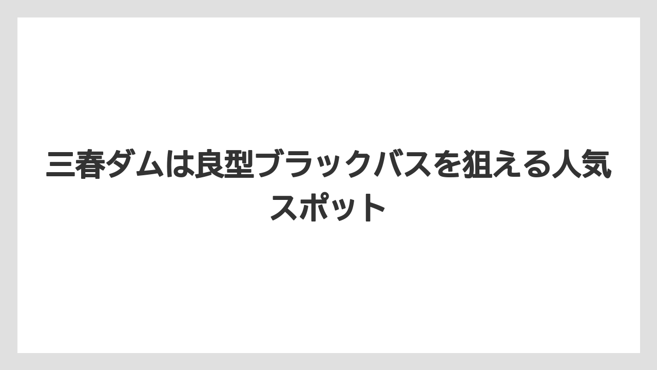 【バス釣り】三春ダムは良型ブラックバスを狙える人気スポット