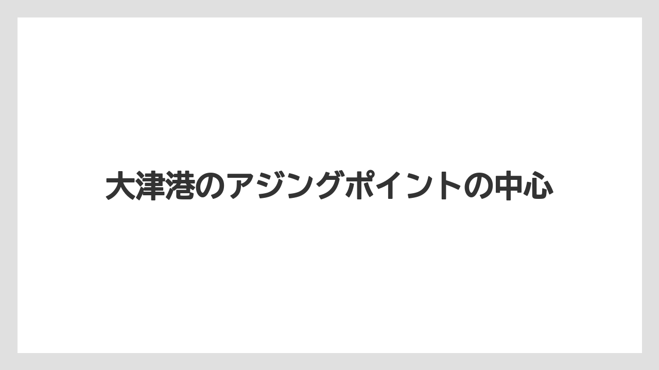 【アジング】大津港のアジングポイントの中心